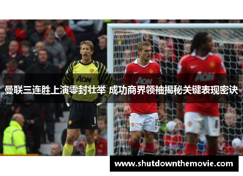曼联三连胜上演零封壮举 成功商界领袖揭秘关键表现密诀